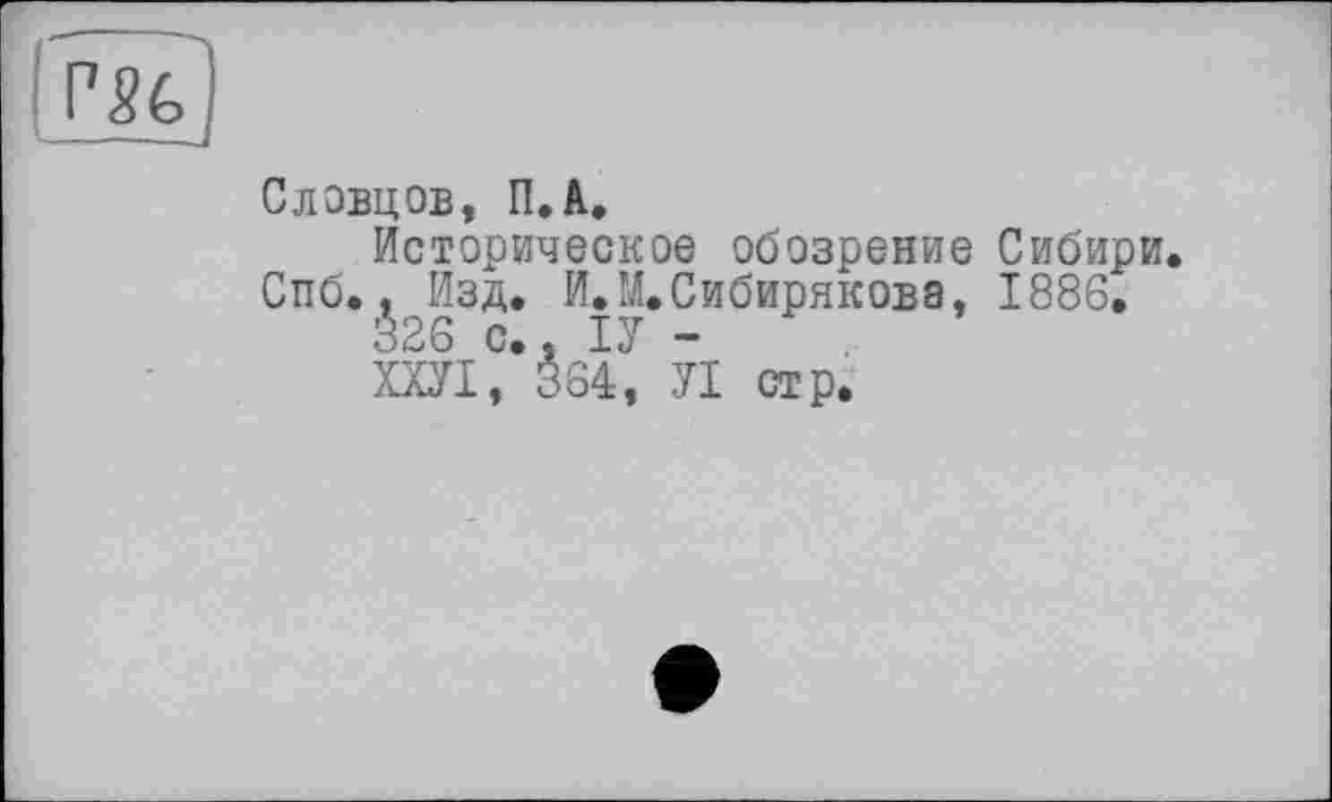 ﻿Словцов, П.А.
Историческое обозрение Сибири. Спб.. Изд. И.М.Сибирякова, 1886.
326 с., ІУ -	.
ХХУІ, 364, УІ стр.